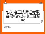 包头电工技师证考取容易吗(包头电工证易考)