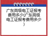 广东高级电工证报考费用多少(广东高级电工证报考费用多少)