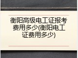 衡阳高级电工证报考费用多少(衡阳电工证费用多少)