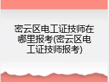 密云区电工证技师在哪里报考(密云区电工证技师报考)