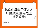 黔南中级电工证人才补贴政策(黔南电工补贴政策)