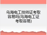 乌海电工技师证考取容易吗(乌海电工证考取容易)