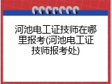河池电工证技师在哪里报考(河池电工证技师报考处)
