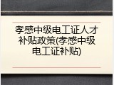 孝感中级电工证人才补贴政策(孝感中级电工证补贴)
