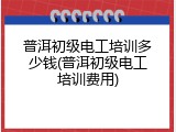 普洱初级电工培训多少钱(普洱初级电工培训费用)