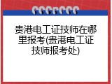 贵港电工证技师在哪里报考(贵港电工证技师报考处)