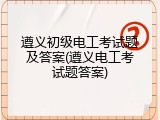 遵义初级电工考试题及答案(遵义电工考试题答案)