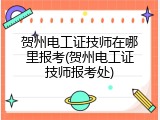 贺州电工证技师在哪里报考(贺州电工证技师报考处)