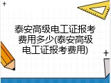 泰安高级电工证报考费用多少(泰安高级电工证报考费用)