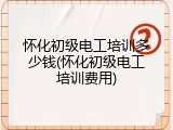 怀化初级电工培训多少钱(怀化初级电工培训费用)