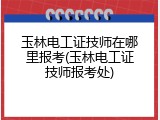 玉林电工证技师在哪里报考(玉林电工证技师报考处)