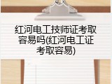 红河电工技师证考取容易吗(红河电工证考取容易)