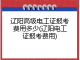 辽阳高级电工证报考费用多少(辽阳电工证报考费用)