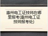 惠州电工证技师在哪里报考(惠州电工证技师报考处)
