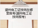 潮州电工证技师在哪里报考(潮州电工证技师报考)