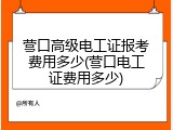 营口高级电工证报考费用多少(营口电工证费用多少)
