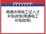 南通中级电工证人才补贴政策(南通电工补贴政策)