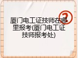 厦门电工证技师在哪里报考(厦门电工证技师报考处)