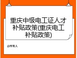 重庆中级电工证人才补贴政策(重庆电工补贴政策)