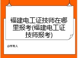 福建电工证技师在哪里报考(福建电工证技师报考)