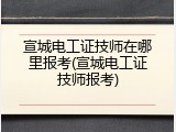 宣城电工证技师在哪里报考(宣城电工证技师报考)