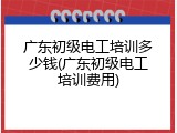 广东初级电工培训多少钱(广东初级电工培训费用)