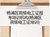 杨浦区高级电工证报考培训机构(杨浦区高级电工证培训)