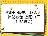 资阳中级电工证人才补贴政策(资阳电工补贴政策)