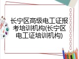 长宁区高级电工证报考培训机构(长宁区电工证培训机构)