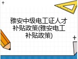 雅安中级电工证人才补贴政策(雅安电工补贴政策)