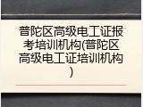 普陀区高级电工证报考培训机构(普陀区高级电工证培训机构)