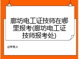 廊坊电工证技师在哪里报考(廊坊电工证技师报考处)