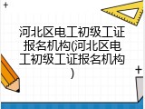 河北区电工初级工证报名机构(河北区电工初级工证报名机构)
