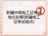 新疆中级电工证考试地点在哪(新疆电工证考试地点)