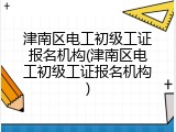 津南区电工初级工证报名机构(津南区电工初级工证报名机构)