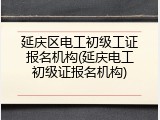 延庆区电工初级工证报名机构(延庆电工初级证报名机构)