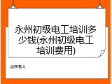 永州初级电工培训多少钱(永州初级电工培训费用)