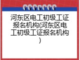 河东区电工初级工证报名机构(河东区电工初级工证报名机构)
