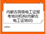 内蒙古高级电工证报考培训机构(内蒙古电工证培训)