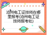 沧州电工证技师在哪里报考(沧州电工证技师报考处)