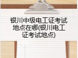 银川中级电工证考试地点在哪(银川电工证考试地点)