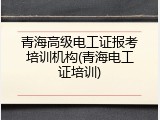 青海高级电工证报考培训机构(青海电工证培训)