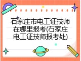 石家庄市电工证技师在哪里报考(石家庄电工证技师报考处)