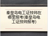 秦皇岛电工证技师在哪里报考(秦皇岛电工证技师报考)
