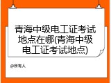 青海中级电工证考试地点在哪(青海中级电工证考试地点)