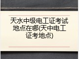 天水中级电工证考试地点在哪(天中电工证考地点)