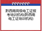 黔西南高级电工证报考培训机构(黔西南电工证培训机构)