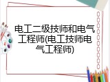 电工二级技师和电气工程师(电工技师电气工程师)