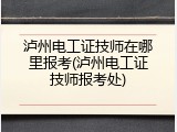 泸州电工证技师在哪里报考(泸州电工证技师报考处)