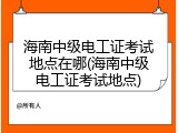 海南中级电工证考试地点在哪(海南中级电工证考试地点)